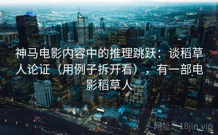 神马电影内容中的推理跳跃：谈稻草人论证（用例子拆开看），有一部电影稻草人