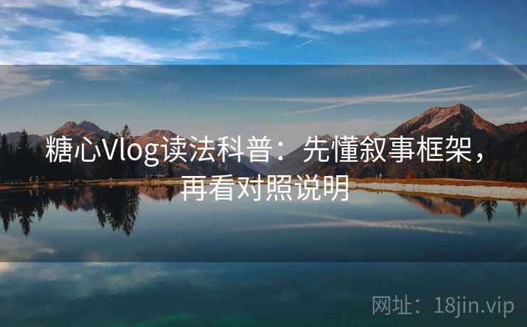 糖心Vlog读法科普：先懂叙事框架，再看对照说明