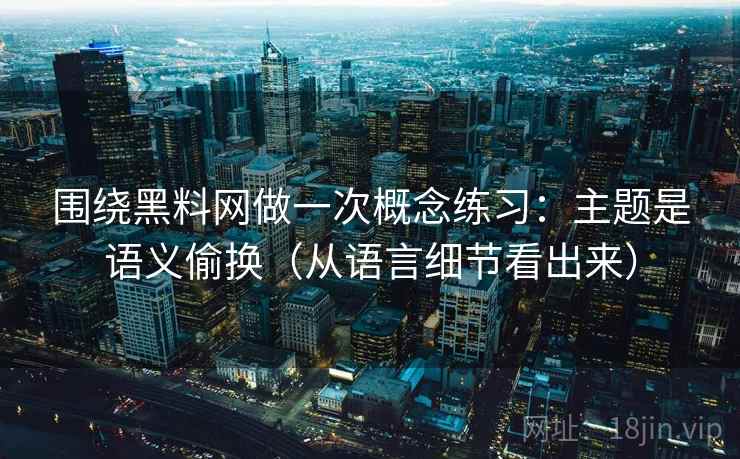 围绕黑料网做一次概念练习：主题是语义偷换（从语言细节看出来）