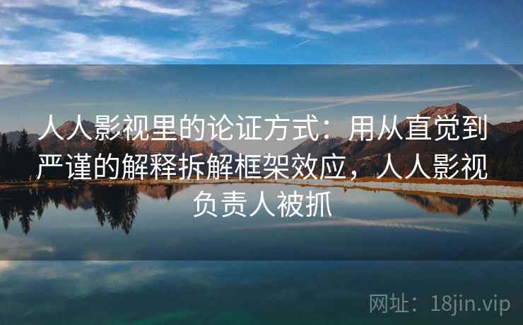 人人影视里的论证方式：用从直觉到严谨的解释拆解框架效应，人人影视负责人被抓