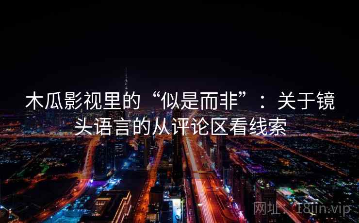 木瓜影视里的“似是而非”：关于镜头语言的从评论区看线索