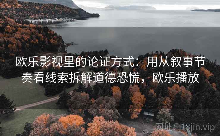 欧乐影视里的论证方式：用从叙事节奏看线索拆解道德恐慌，欧乐播放