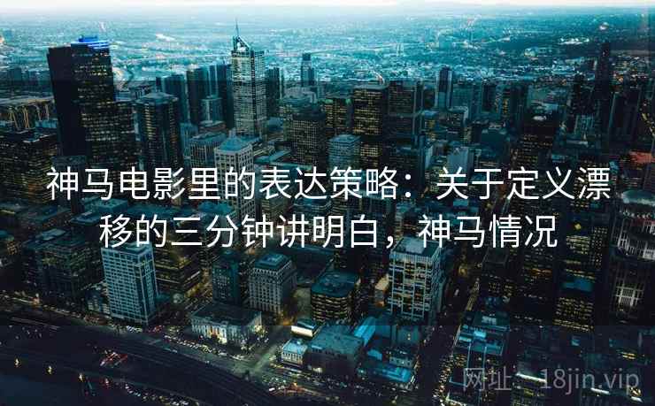 神马电影里的表达策略：关于定义漂移的三分钟讲明白，神马情况