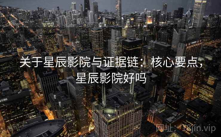 关于星辰影院与证据链：核心要点，星辰影院好吗