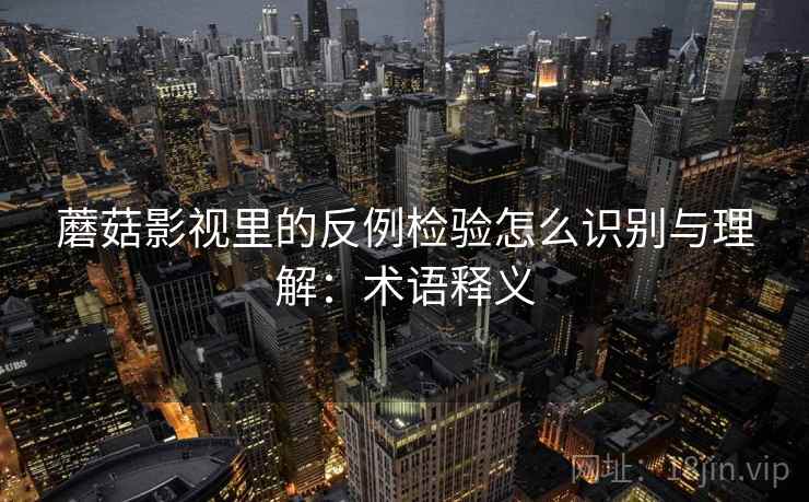 蘑菇影视里的反例检验怎么识别与理解：术语释义