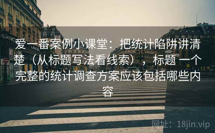 爱一番案例小课堂：把统计陷阱讲清楚（从标题写法看线索），标题 一个完整的统计调查方案应该包括哪些内容