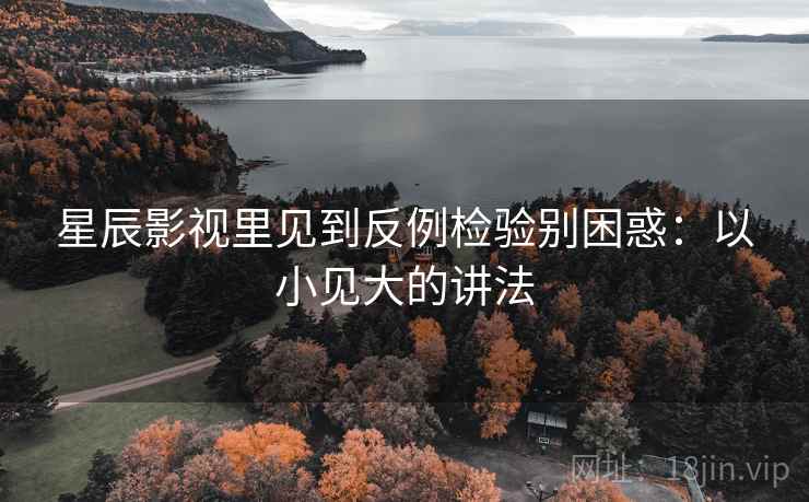 星辰影视里见到反例检验别困惑：以小见大的讲法