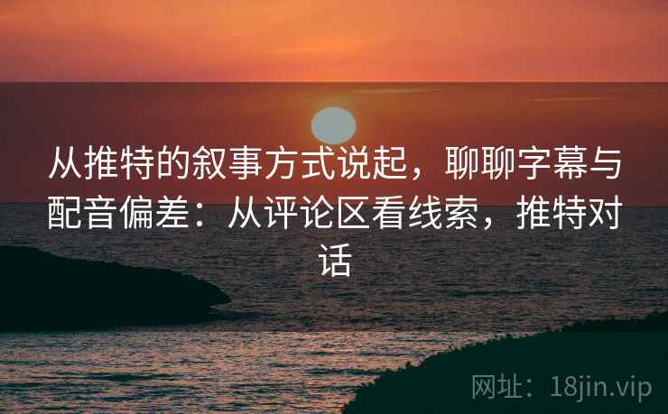 从推特的叙事方式说起，聊聊字幕与配音偏差：从评论区看线索，推特对话