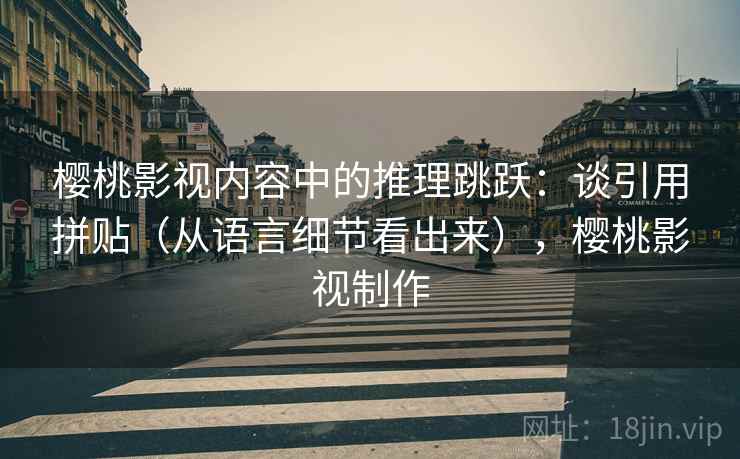 樱桃影视内容中的推理跳跃：谈引用拼贴（从语言细节看出来），樱桃影视制作