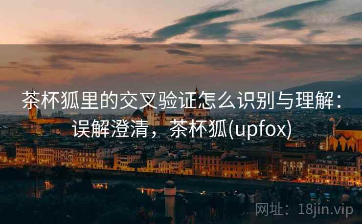 茶杯狐里的交叉验证怎么识别与理解：误解澄清，茶杯狐(upfox)