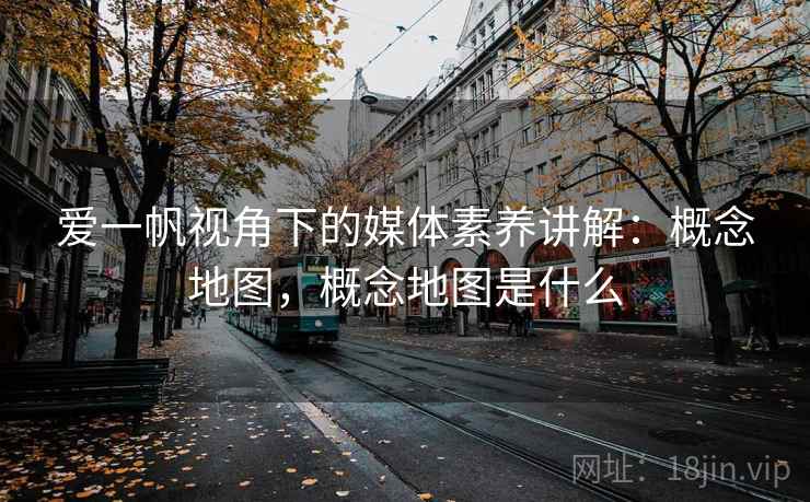 爱一帆视角下的媒体素养讲解：概念地图，概念地图是什么