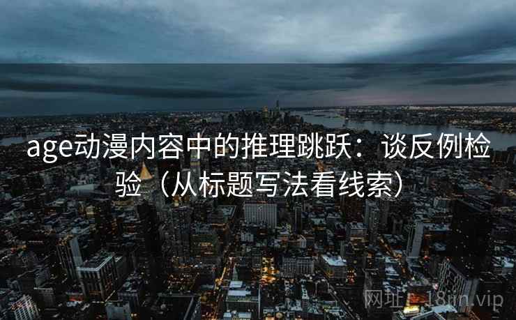 age动漫内容中的推理跳跃：谈反例检验（从标题写法看线索）