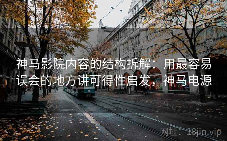 神马影院内容的结构拆解：用最容易误会的地方讲可得性启发，神马电源