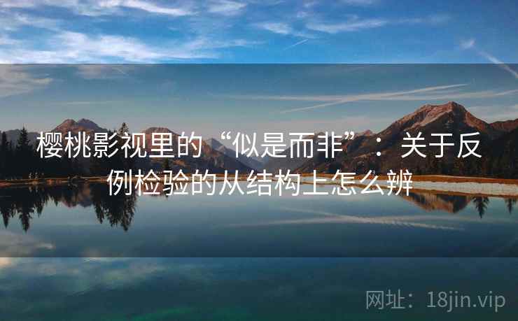 樱桃影视里的“似是而非”：关于反例检验的从结构上怎么辨