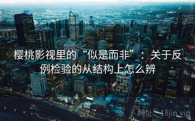 樱桃影视里的“似是而非”：关于反例检验的从结构上怎么辨