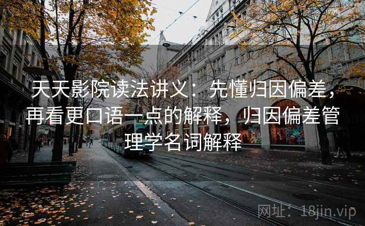 天天影院读法讲义：先懂归因偏差，再看更口语一点的解释，归因偏差管理学名词解释
