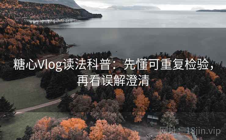 糖心Vlog读法科普：先懂可重复检验，再看误解澄清