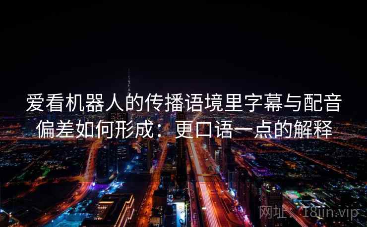 爱看机器人的传播语境里字幕与配音偏差如何形成：更口语一点的解释