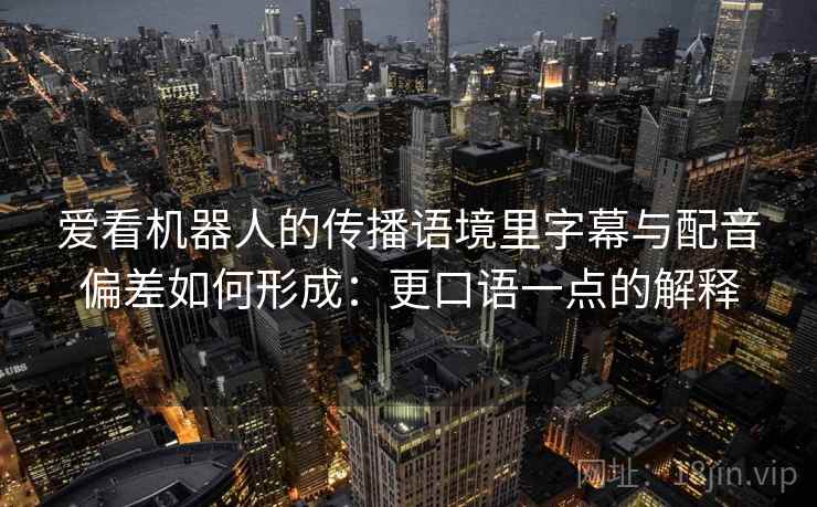 爱看机器人的传播语境里字幕与配音偏差如何形成：更口语一点的解释