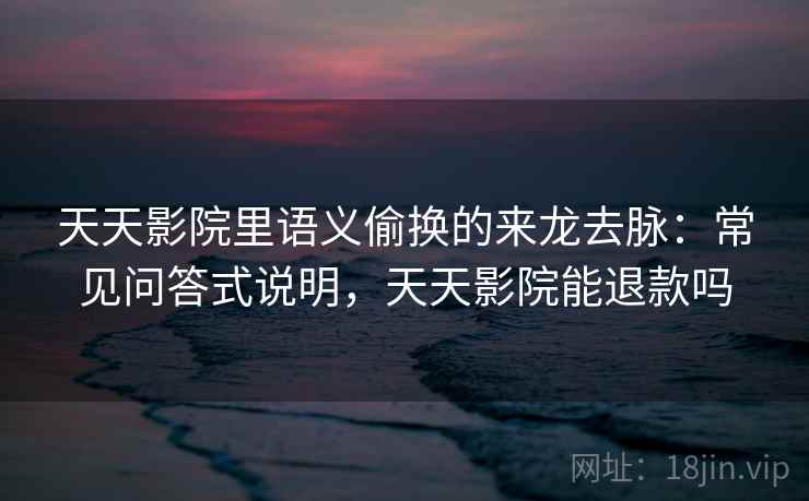 天天影院里语义偷换的来龙去脉：常见问答式说明，天天影院能退款吗
