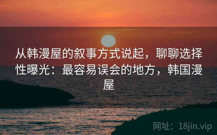 从韩漫屋的叙事方式说起，聊聊选择性曝光：最容易误会的地方，韩国漫屋