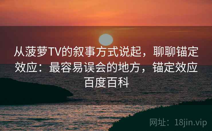 从菠萝TV的叙事方式说起，聊聊锚定效应：最容易误会的地方，锚定效应百度百科