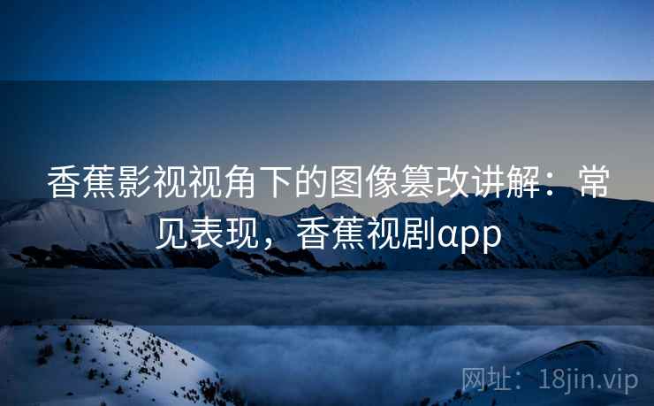香蕉影视视角下的图像篡改讲解：常见表现，香蕉视剧αpp