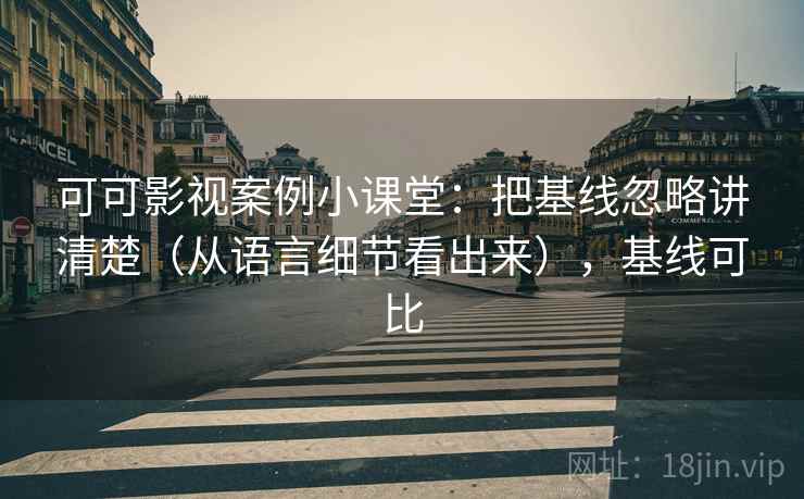 可可影视案例小课堂：把基线忽略讲清楚（从语言细节看出来），基线可比