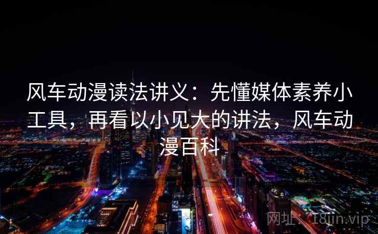 风车动漫读法讲义：先懂媒体素养小工具，再看以小见大的讲法，风车动漫百科
