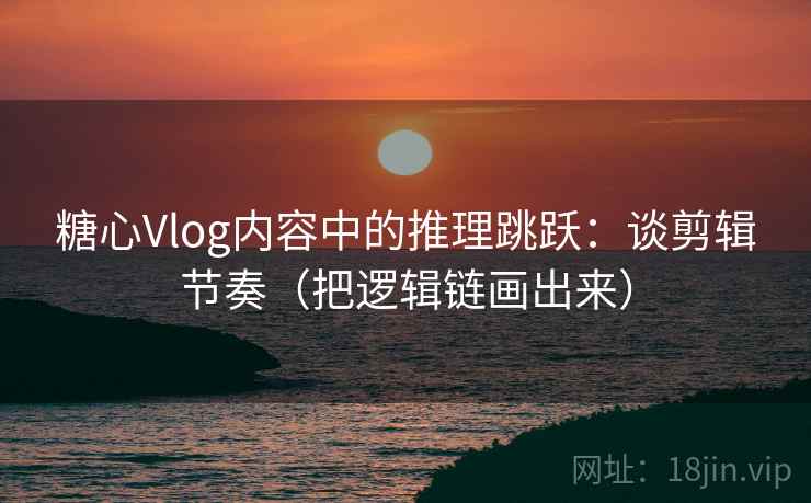 糖心Vlog内容中的推理跳跃:谈剪辑节奏(把逻辑链画出来) 糖心Vlog内容中的推理跳跃:谈剪辑节奏(把逻辑链画出来)
