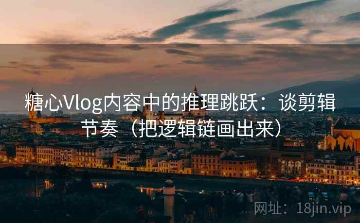 糖心Vlog内容中的推理跳跃:谈剪辑节奏(把逻辑链画出来) 糖心Vlog内容中的推理跳跃:谈剪辑节奏(把逻辑链画出来)
