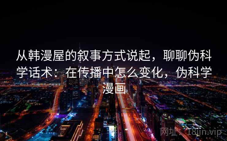 从韩漫屋的叙事方式说起,聊聊伪科学话术:在传播中怎么变化,伪科学漫画 从韩漫屋的叙事方式说起,聊聊伪科学话术:在传播中怎么变化,伪科学漫画
