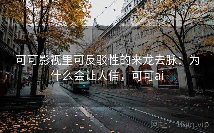 可可影视里可反驳性的来龙去脉:为什么会让人信,可可ai 可可影视里可反驳性的来龙去脉:为什么会让人信,可可ai