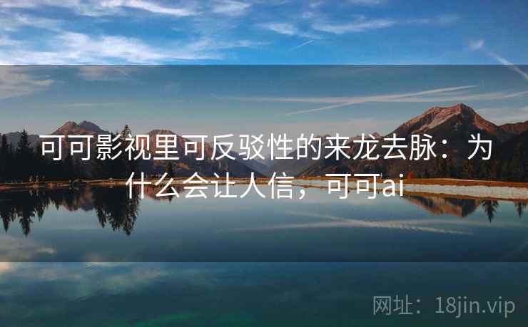 可可影视里可反驳性的来龙去脉:为什么会让人信,可可ai 可可影视里可反驳性的来龙去脉:为什么会让人信,可可ai