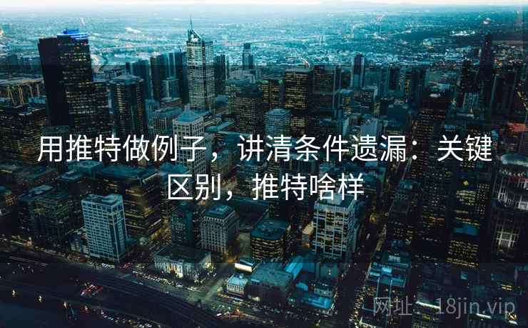 用推特做例子，讲清条件遗漏：关键区别，推特啥样