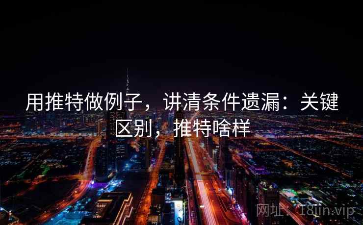 用推特做例子，讲清条件遗漏：关键区别，推特啥样