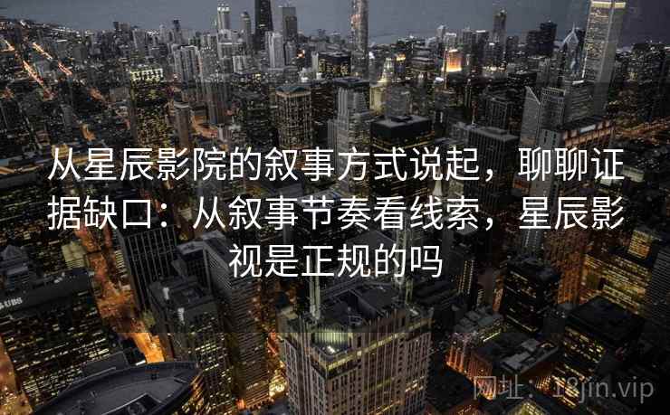 从星辰影院的叙事方式说起,聊聊证据缺口:从叙事节奏看线索,星辰影视是正规的吗 从星辰影院的叙事方式说起,聊聊证据缺口:从叙事节奏看线索,星辰影视是正规的吗