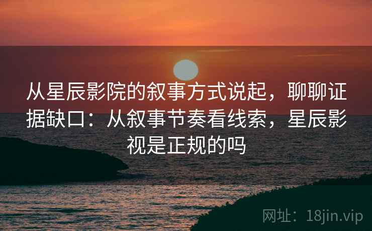 从星辰影院的叙事方式说起,聊聊证据缺口:从叙事节奏看线索,星辰影视是正规的吗 从星辰影院的叙事方式说起,聊聊证据缺口:从叙事节奏看线索,星辰影视是正规的吗