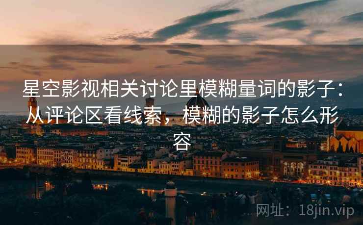星空影视相关讨论里模糊量词的影子:从评论区看线索,模糊的影子怎么形容 星空影视相关讨论里模糊量词的影子:从评论区看线索,模糊的影子怎么形容