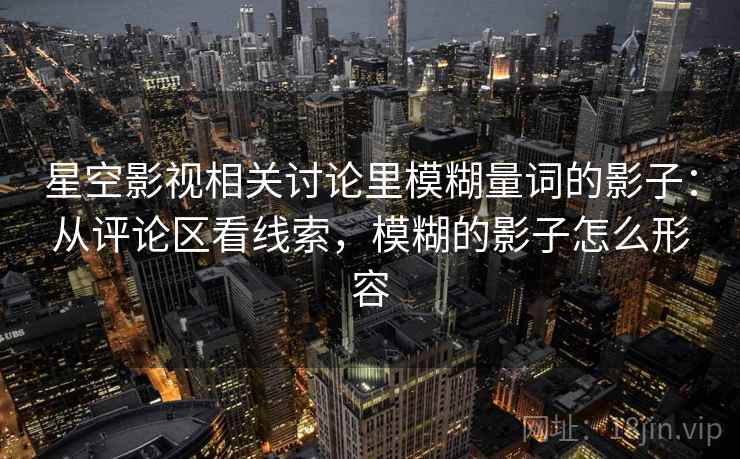 星空影视相关讨论里模糊量词的影子:从评论区看线索,模糊的影子怎么形容 星空影视相关讨论里模糊量词的影子:从评论区看线索,模糊的影子怎么形容