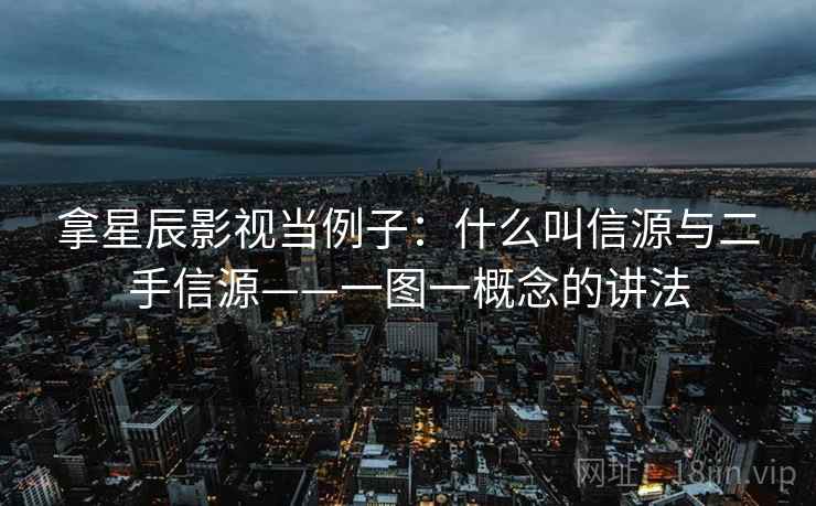 拿星辰影视当例子：什么叫信源与二手信源——一图一概念的讲法