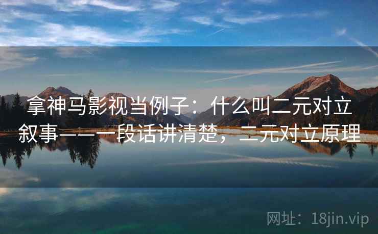 拿神马影视当例子：什么叫二元对立叙事——一段话讲清楚，二元对立原理