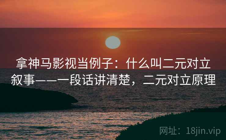 拿神马影视当例子：什么叫二元对立叙事——一段话讲清楚，二元对立原理