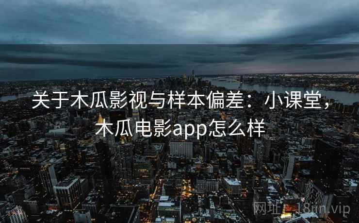 关于木瓜影视与样本偏差:小课堂,木瓜电影app怎么样 关于木瓜影视与样本偏差:小课堂,木瓜电影app怎么样
