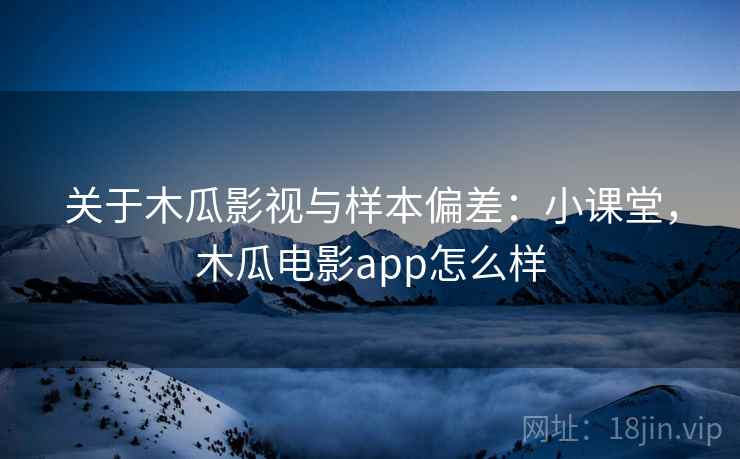关于木瓜影视与样本偏差:小课堂,木瓜电影app怎么样 关于木瓜影视与样本偏差:小课堂,木瓜电影app怎么样