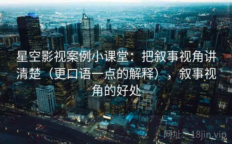 星空影视案例小课堂：把叙事视角讲清楚（更口语一点的解释），叙事视角的好处