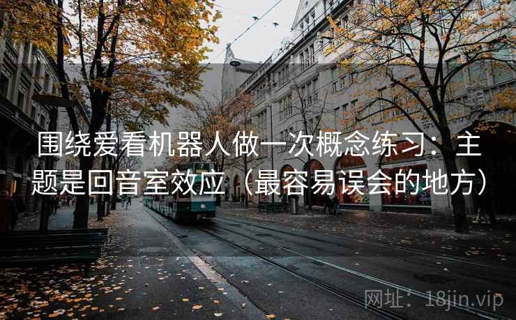 围绕爱看机器人做一次概念练习:主题是回音室效应(最容易误会的地方) 围绕爱看机器人做一次概念练习:主题是回音室效应(最容易误会的地方)
