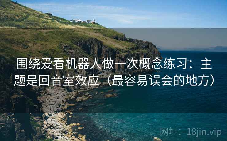 围绕爱看机器人做一次概念练习:主题是回音室效应(最容易误会的地方) 围绕爱看机器人做一次概念练习:主题是回音室效应(最容易误会的地方)