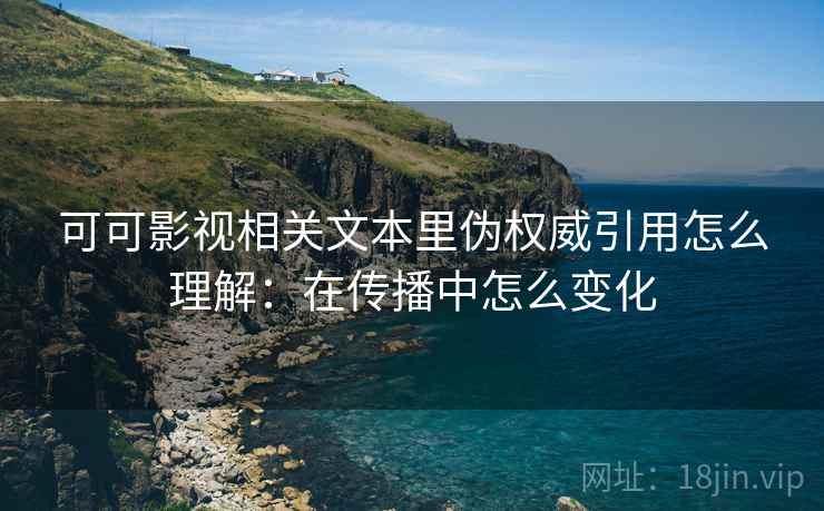 可可影视相关文本里伪权威引用怎么理解：在传播中怎么变化