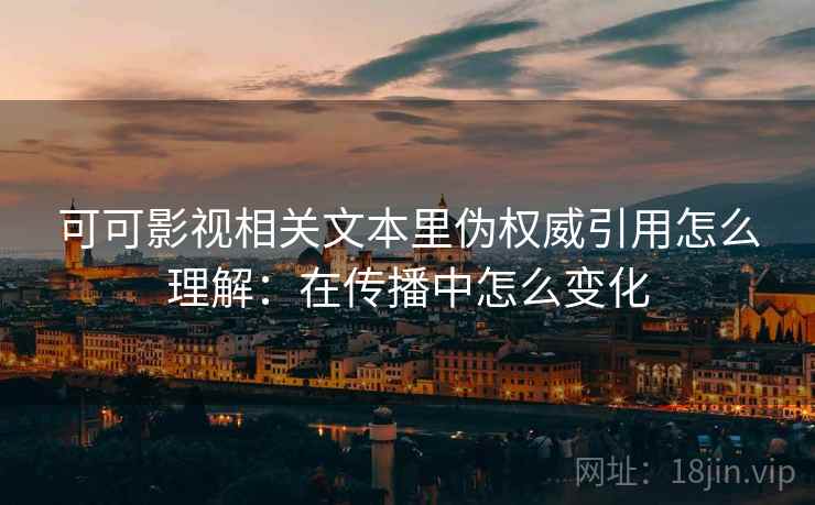 可可影视相关文本里伪权威引用怎么理解：在传播中怎么变化